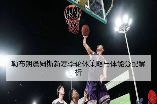 勒布朗詹姆斯新赛季轮休策略与体能分配解析